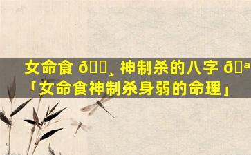 女命食 🌸 神制杀的八字 🪴 「女命食神制杀身弱的命理」